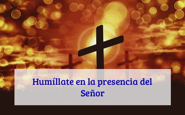 Humíllate en la presencia del Señor