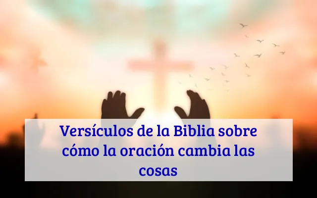 Versículos de la Biblia sobre cómo la oración cambia las cosas